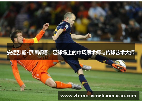 安德烈斯·伊涅斯塔:足球场上的中场魔术师与传球艺术大师 安德烈斯·伊涅斯塔:足球场上的中场魔术师与传球艺术大师