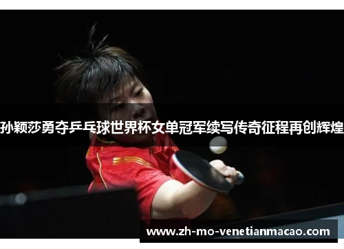 孙颖莎勇夺乒乓球世界杯女单冠军续写传奇征程再创辉煌 孙颖莎勇夺乒乓球世界杯女单冠军续写传奇征程再创辉煌
