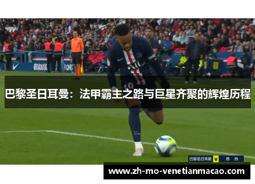 巴黎圣日耳曼:法甲霸主之路与巨星齐聚的辉煌历程 巴黎圣日耳曼:法甲霸主之路与巨星齐聚的辉煌历程
