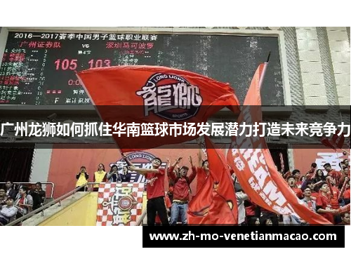 广州龙狮如何抓住华南篮球市场发展潜力打造未来竞争力