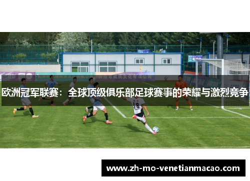 欧洲冠军联赛:全球顶级俱乐部足球赛事的荣耀与激烈竞争 欧洲冠军联赛:全球顶级俱乐部足球赛事的荣耀与激烈竞争