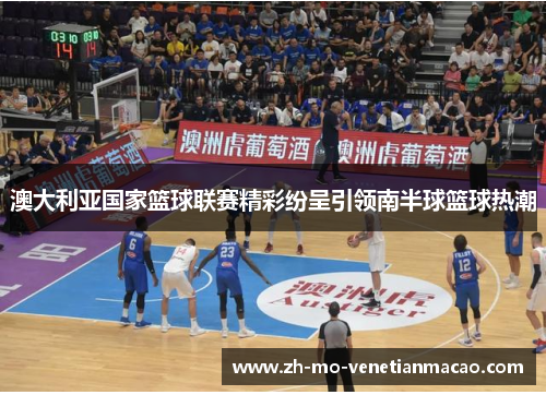 澳大利亚国家篮球联赛精彩纷呈引领南半球篮球热潮 澳大利亚国家篮球联赛精彩纷呈引领南半球篮球热潮