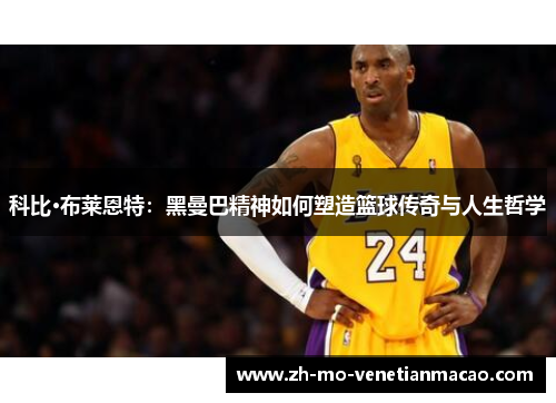 科比·布莱恩特：黑曼巴精神如何塑造篮球传奇与人生哲学